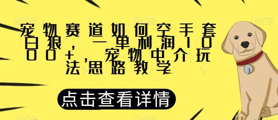 宠物赛道如何空手套白狼，一单利润1000+，宠物中介玩法思路教学【揭秘】-优优云创