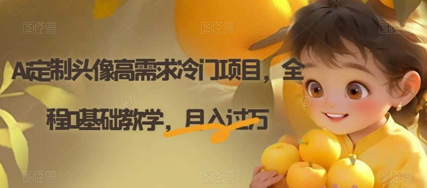 Ai定制头像高需求冷门项目，全程0基础教学，月入过万【揭秘】-优优云创