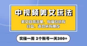 实操一天300+，中视频美女号项目拆解，保姆级教程助力你快速成单！【揭秘】-优优云创