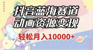 抖音蓝海赛道，动画资源变现，做的人少，轻松月入1w+（附1027G素材）【揭秘】-优优云创