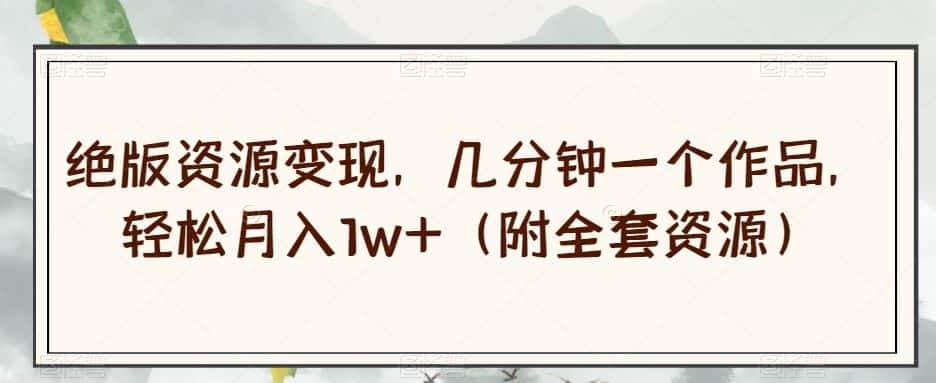 绝版资源变现，几分钟一个作品，轻松月入1w+（附全套资源）【揭秘】-优优云创网