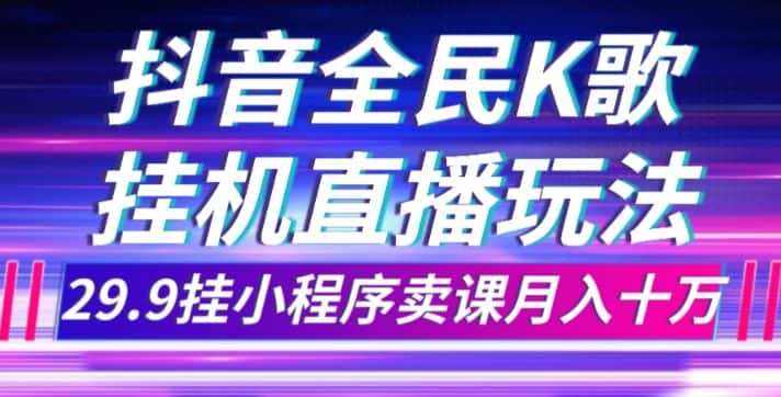 抖音全民K歌直播不露脸玩法，29.9挂小程序卖课月入10万-优优云创网