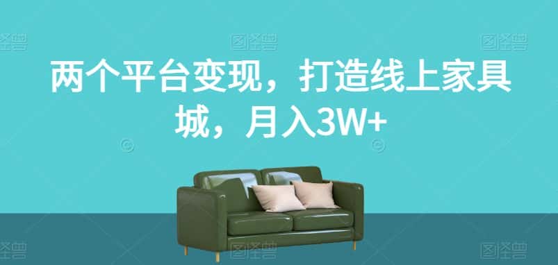 两个平台变现，打造线上家具城，月入3W+【揭秘】-副业吧