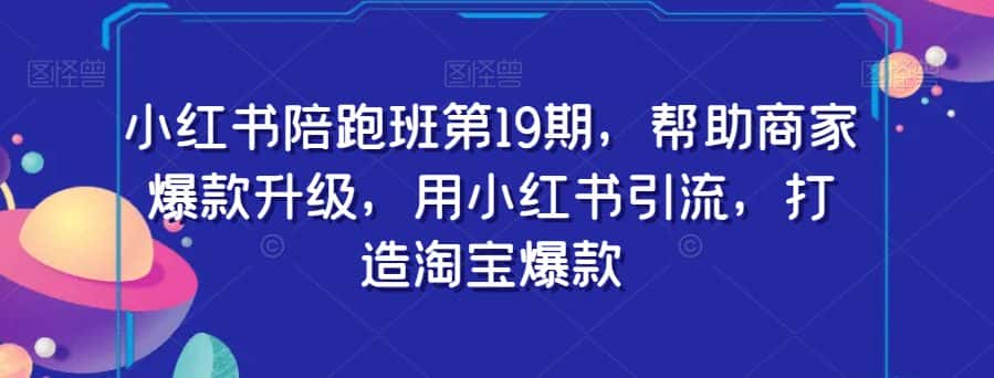 小红书陪跑班第19期，帮助商家爆款升级，用小红书引流，打造淘宝爆款-优优云创网