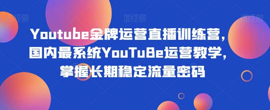 Youtube金牌运营直播训练营，国内最系统YouTuBe运营教学，掌握长期稳定流量密码-优优云创网