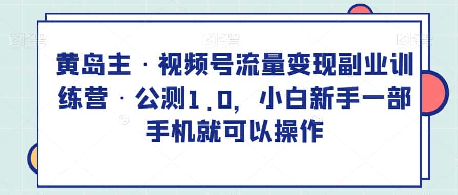 黄岛主·视频号流量变现副业训练营·公测1.0，小白新手一部手机就可以操作-优优云创网