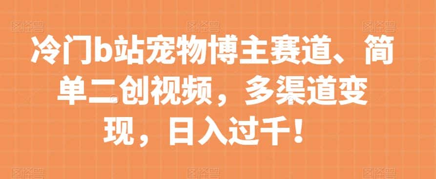冷门b站宠物博主赛道，简单二创视频，多渠道变现，日入过千！【揭秘】-优优云创网