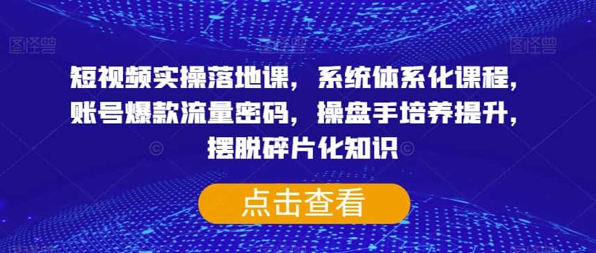 短视频实操落地课，系统体系化课程，账号爆款流量密码，操盘手培养提升，摆脱碎片化知识-优优云创网
