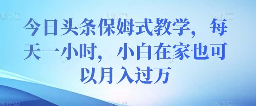 今日头条保姆式教学，每天一小时，小白在家也可以月入过万【揭秘】-优优云创网