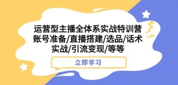 运营型主播全体系实战特训营，账号准备/直播搭建/选品/话术实战/引流变现/等等-优优云创