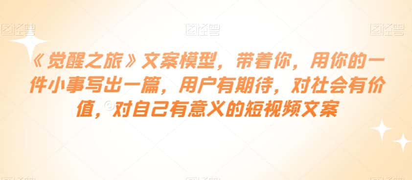 《觉醒之旅》文案模型，带着你，用你的一件小事写出一篇，用户有期待，对社会有价值，对自己有意义的短视频文案-优优云创网