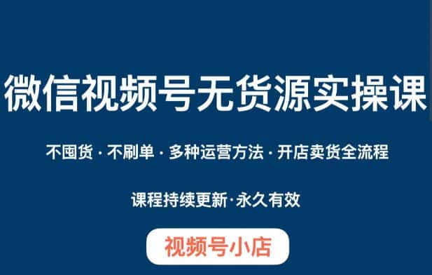微信视频号小店无货源实操课程,不囤货·不刷单·多种运营方法·开店卖货全流程-优优云创网