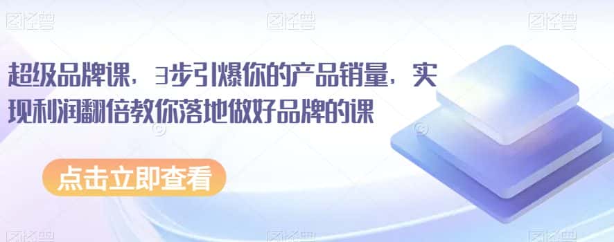超级品牌课，3步引爆你的产品销量，实现利润翻倍教你落地做好品牌的课-优优云创网