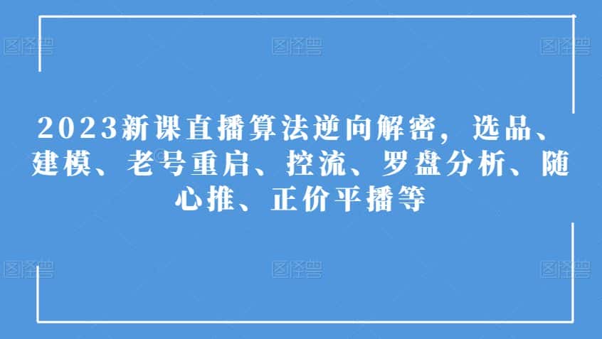 2023新课直播算法逆向解密，选品、建模、老号重启、控流、罗盘分析、随心推、正价平播等-优优云创网