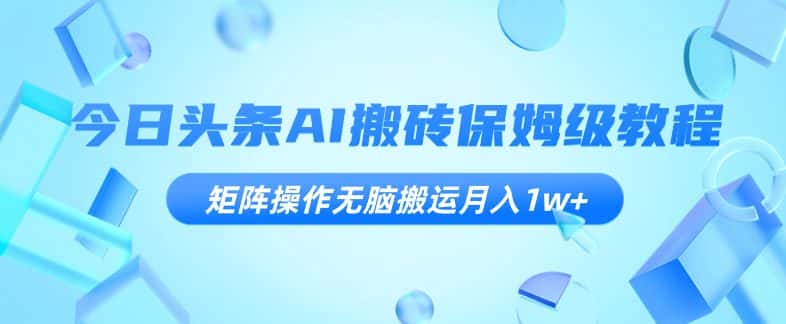 今日头条AI搬砖保姆级教程，矩阵操作无脑搬运月入1w+【揭秘】-优优云创网