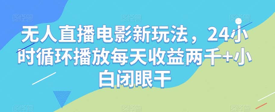 无人直播电影新玩法，24小时循环播放每天收益两千+小白闭眼干【揭秘】-优优云创网