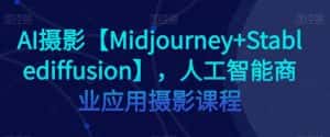 AI摄影【Midjourney+Stablediffusion】，人工智能商业应用摄影课程-副业吧
