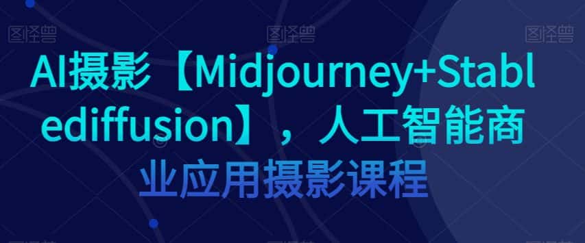 AI摄影【Midjourney+Stablediffusion】，人工智能商业应用摄影课程-优优云创网