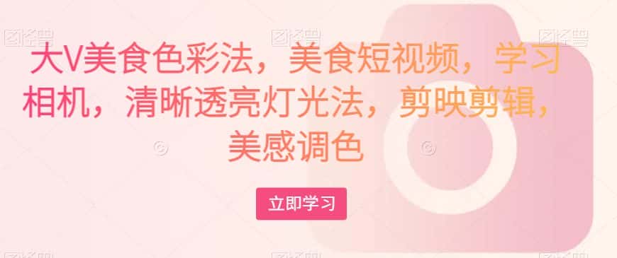 大V美食色彩法，美食短视频，学习相机，清晰透亮灯光法，剪映剪辑，美感调色-优优云创网