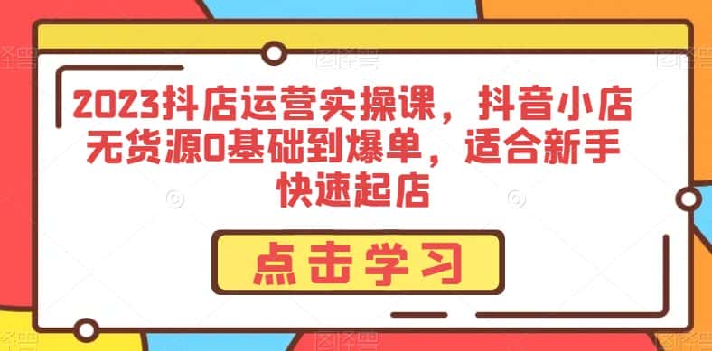 2023抖店运营实操课，抖音小店无货源0基础到爆单，适合新手快速起店-优优云创网