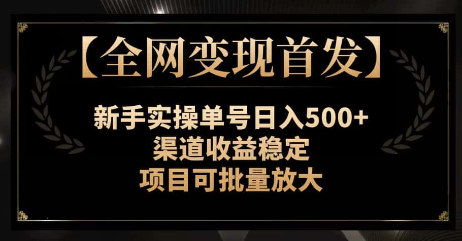 【全网变现首发】新手实操单号日入500+，渠道收益稳定，项目可批量放大【揭秘】-优优云创网
