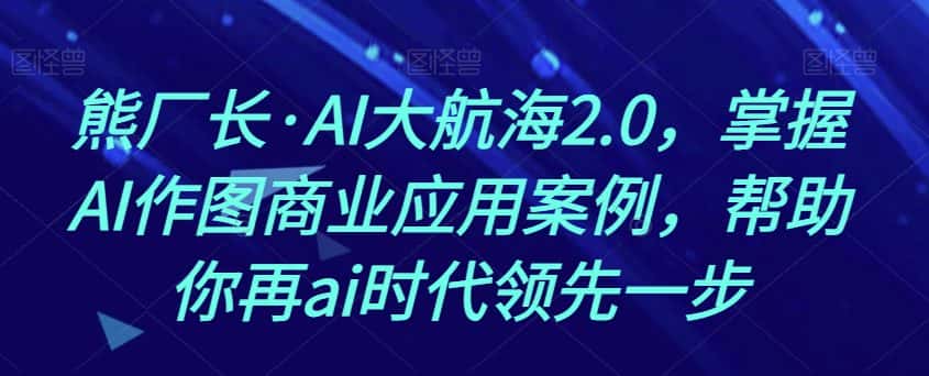 熊厂长·AI大航海2.0，掌握AI作图商业应用案例，帮助你再ai时代领先一步-优优云创网