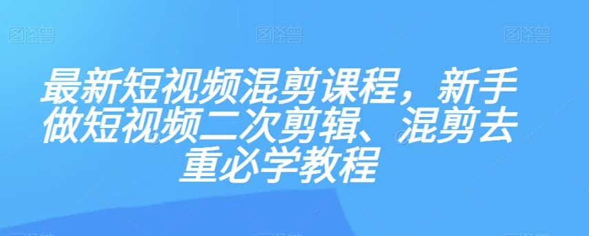 最新短视频混剪课程，新手做短视频二次剪辑、混剪去重必学教程-副业吧