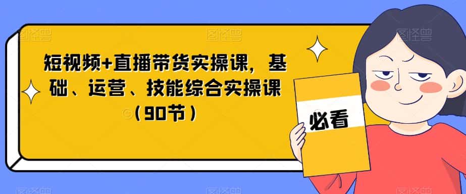 短视频+直播带货实操课，基础、运营、技能综合实操课（90节）-优优云创网
