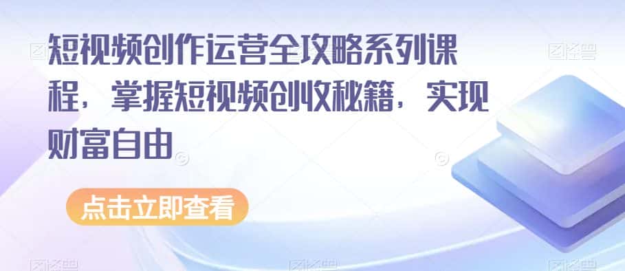 短视频创作运营全攻略系列课程，掌握短视频创收秘籍，实现财富自由-优优云创网
