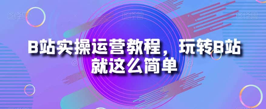 B站实操运营教程，玩转B站就这么简单-优优云创网