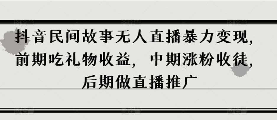 抖音民间故事无人直播暴力变现，前期吃礼物收益，中期涨粉收徒，后期做直播推广【揭秘】-优优云创网