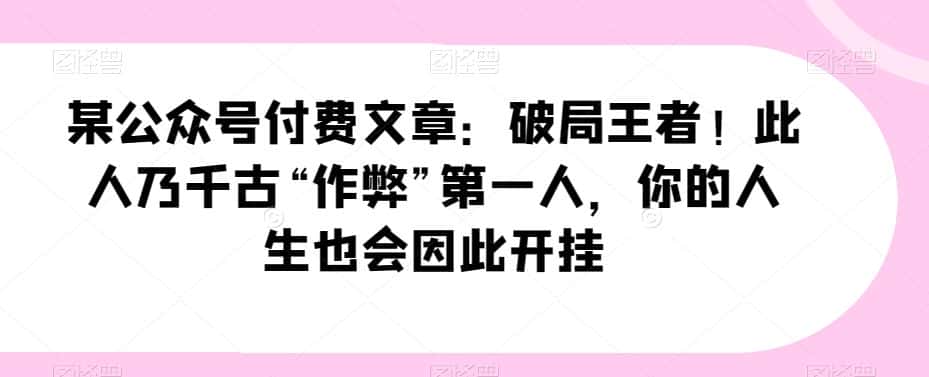 某公众号付费文章：破局王者！此人乃千古“作弊”第一人，你的人生也会因此开挂-优优云创网