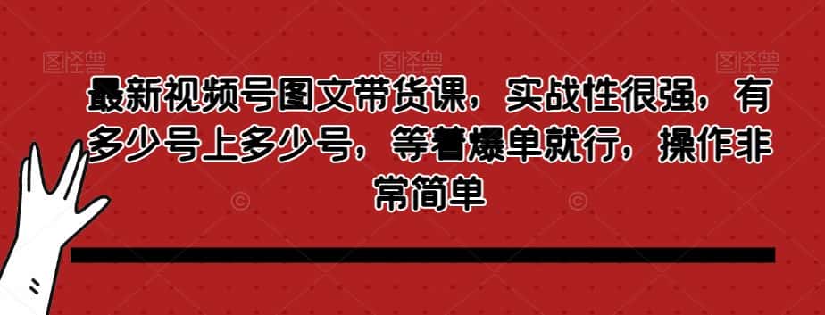 最新视频号图文带货课，实战性很强，有多少号上多少号，等着爆单就行，操作非常简单-优优云创网