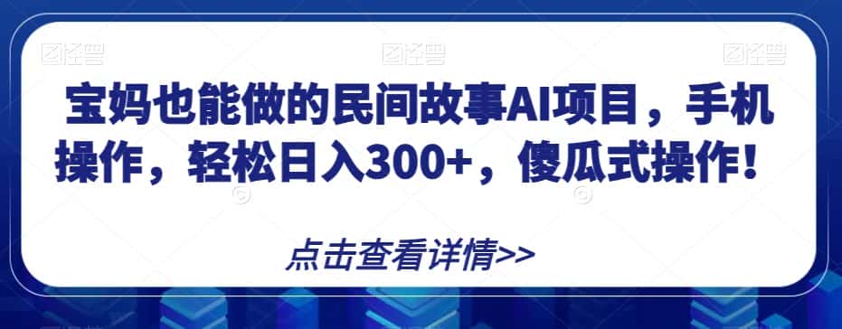 宝妈也能做的民间故事AI项目，手机操作，轻松日入300+，傻瓜式操作！【揭秘】-优优云创网