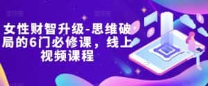 女性财智升级-思维破局的6门必修课,线上视频课程-优优云创网