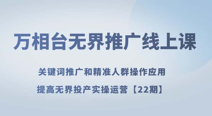 万相台无界推广线上课关键词推广和精准人群操作应用，提高无界投产实操运营【22期】-优优云创网