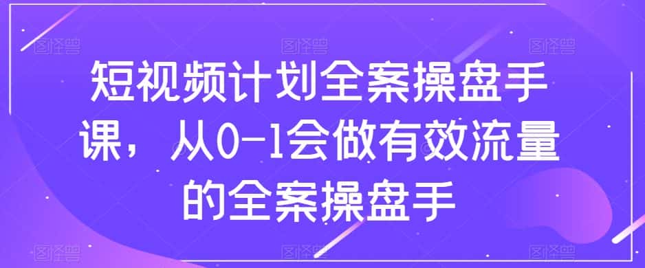 短视频计划全案操盘手课，从0-1会做有效流量的全案操盘手-优优云创网