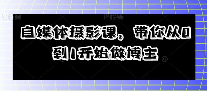自媒体摄影课，带你从0到1开始做博主-优优云创网