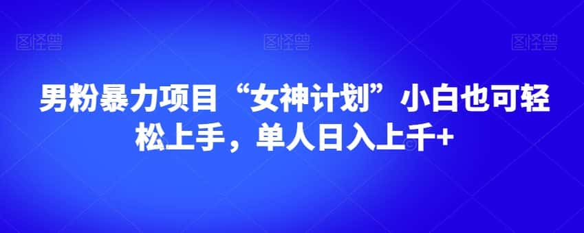 男粉暴力项目“女神计划”小白也可轻松上手，单人日入上千+【揭秘】-优优云创网