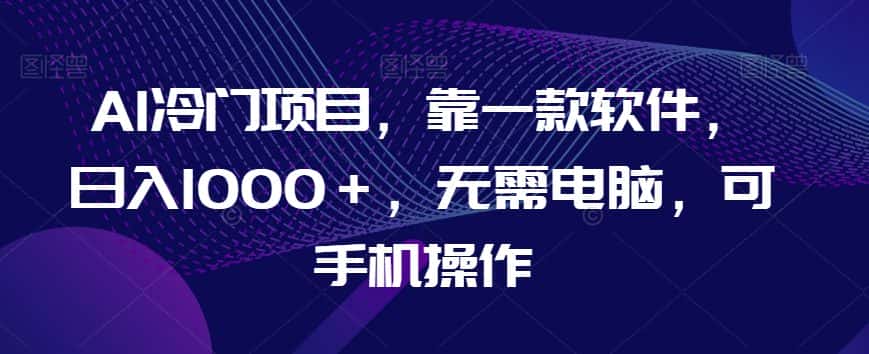 AI冷门项目，靠一款软件，日入1000＋，无需电脑，可手机操作【揭秘】-优优云创网