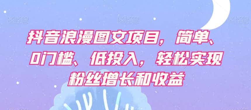 抖音浪漫图文项目，简单、0门槛、低投入，轻松实现粉丝增长和收益-优优云创网