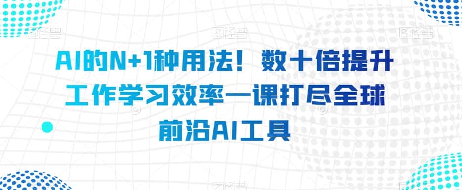 AI的N+1种用法！数十倍提升工作学习效率一课打尽全球前沿AI工具-优优云创网