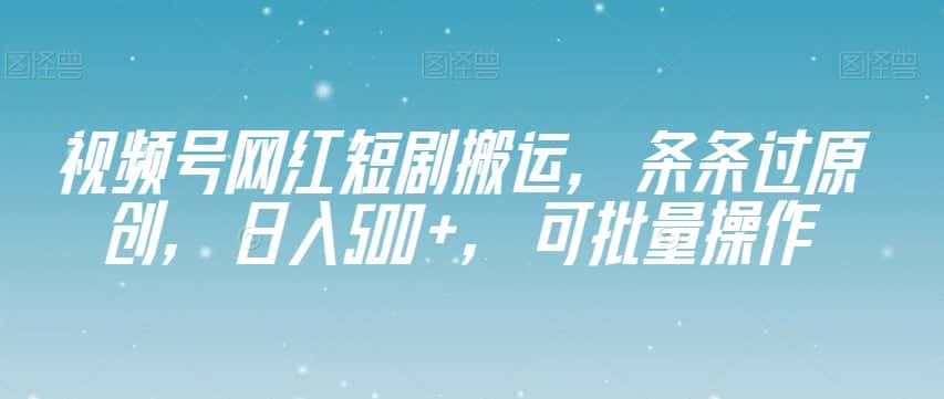 视频号网红短剧搬运，条条过原创，日入500+，可批量操作【揭秘】-优优云创网