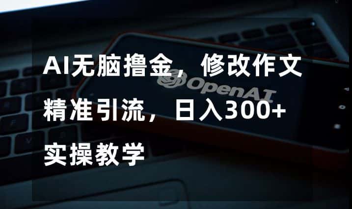 AI无脑撸金，修改作文精准引流，日入300+，实操教学【揭秘】-优优云创网