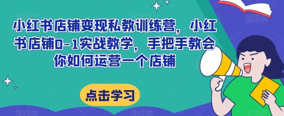 小红书店铺变现私教训练营，小红书店铺0-1实战教学，手把手教会你如何运营一个店铺-优优云创网
