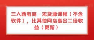 三人西电商·无货源课程【不含软件】，比其他网店高出二倍收益（更新）-优优云创网