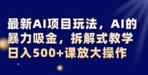 最新AI项目玩法，AI的暴力吸金，拆解式教学，日入500+可放大操作【揭秘】-优优云创
