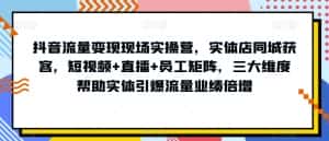 抖音流量变现现场实操营，实体店同城获客，短视频+直播+员工矩阵，三大维度帮助实体引爆流量业绩倍增-优优云创网