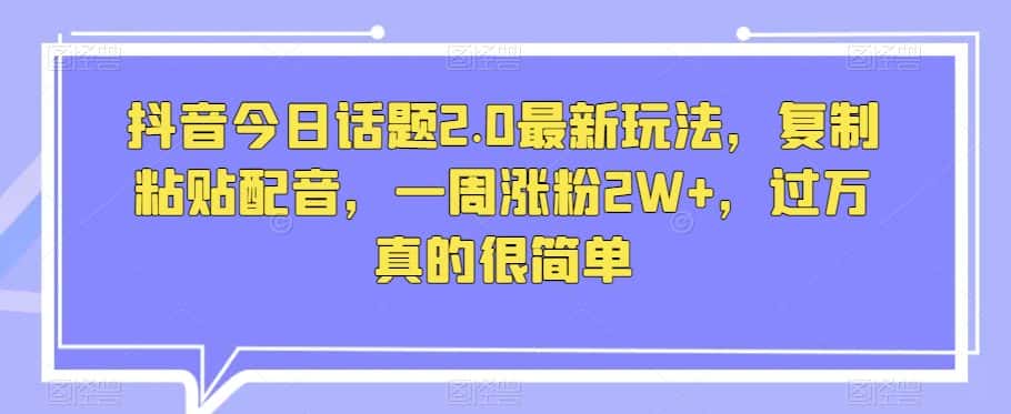 抖音今日话题2.0最新玩法，复制粘贴配音，一周涨粉2W+，过万真的很简单-优优云创网