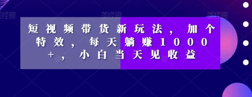 短视频带货新玩法，加个特效，每天躺赚1000+，小白当天见收益【揭秘】-优优云创网